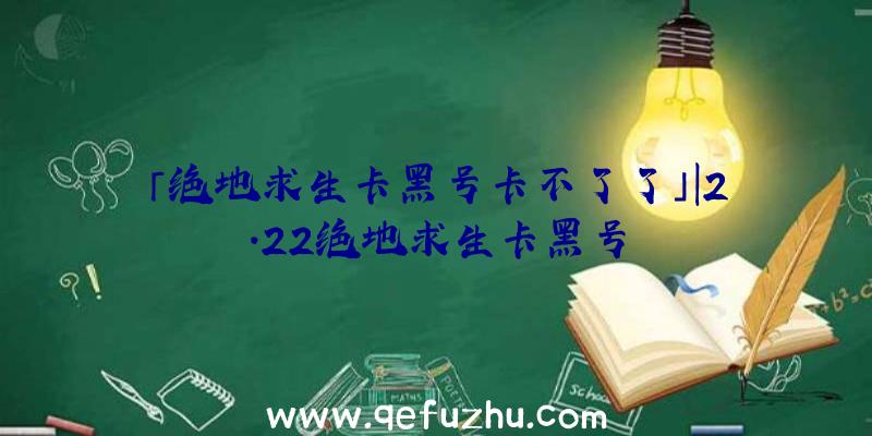 「绝地求生卡黑号卡不了了」|2.22绝地求生卡黑号